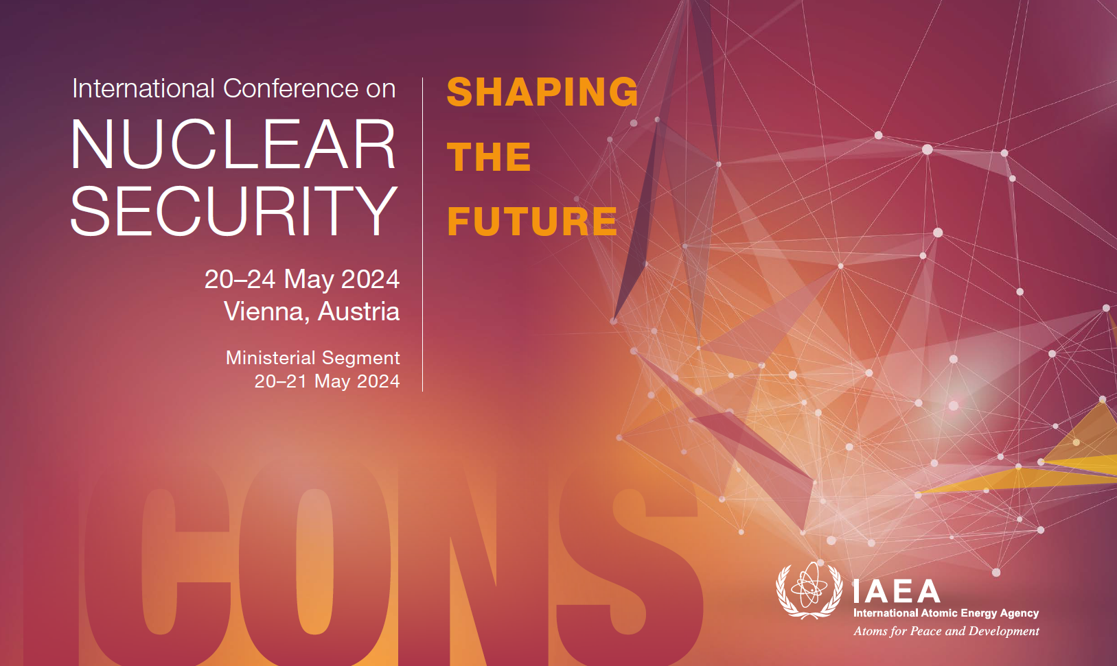 Graphic with IAEA seal and logo at the bottom right corner and the words: International Conference on Nuclear Security 20-24 May, 2024 Vienna, Austria Ministerial Segment 20-21 May 2024 Shaping the Future ICONS